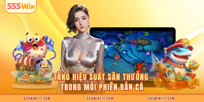 Tăng hiệu suất săn thưởng trong mỗi phiên bắn cá